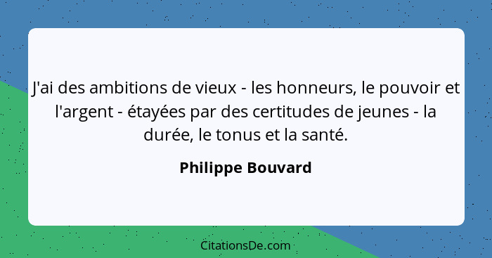 J'ai des ambitions de vieux - les honneurs, le pouvoir et l'argent - étayées par des certitudes de jeunes - la durée, le tonus et l... - Philippe Bouvard