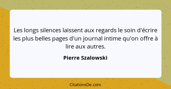 Les longs silences laissent aux regards le soin d'écrire les plus belles pages d'un journal intime qu'on offre à lire aux autres.... - Pierre Szalowski