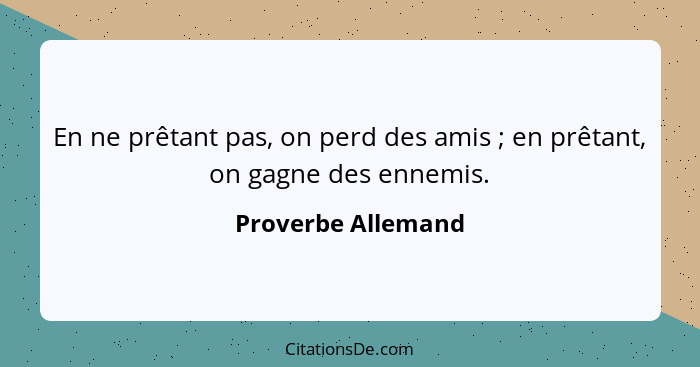 En ne prêtant pas, on perd des amis ; en prêtant, on gagne des ennemis.... - Proverbe Allemand