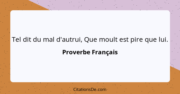 Tel dit du mal d'autrui, Que moult est pire que lui.... - Proverbe Français