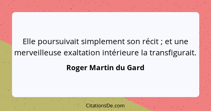 Elle poursuivait simplement son récit ; et une merveilleuse exaltation intérieure la transfigurait.... - Roger Martin du Gard