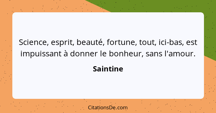 Science, esprit, beauté, fortune, tout, ici-bas, est impuissant à donner le bonheur, sans l'amour.... - Saintine