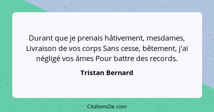 Durant que je prenais hâtivement, mesdames, Livraison de vos corps Sans cesse, bêtement, j'ai négligé vos âmes Pour battre des recor... - Tristan Bernard