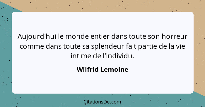 Aujourd'hui le monde entier dans toute son horreur comme dans toute sa splendeur fait partie de la vie intime de l'individu.... - Wilfrid Lemoine