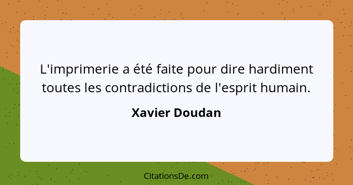 L'imprimerie a été faite pour dire hardiment toutes les contradictions de l'esprit humain.... - Xavier Doudan