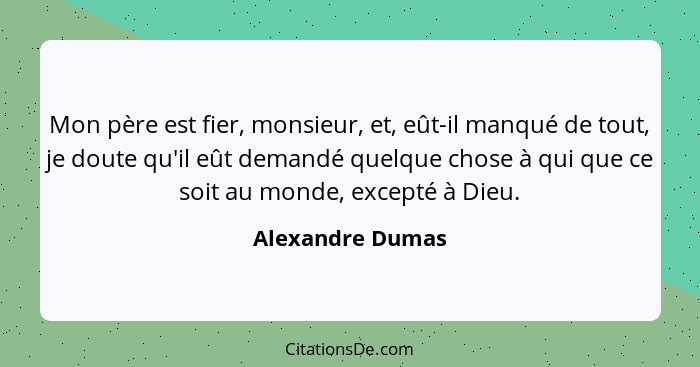 Mon père est fier, monsieur, et, eût-il manqué de tout, je doute qu'il eût demandé quelque chose à qui que ce soit au monde, excepté... - Alexandre Dumas