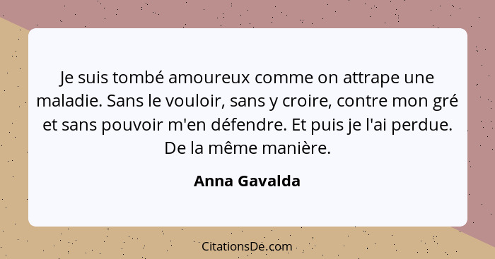 Je suis tombé amoureux comme on attrape une maladie. Sans le vouloir, sans y croire, contre mon gré et sans pouvoir m'en défendre. Et p... - Anna Gavalda