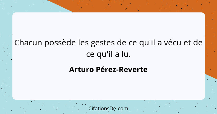 Chacun possède les gestes de ce qu'il a vécu et de ce qu'il a lu.... - Arturo Pérez-Reverte