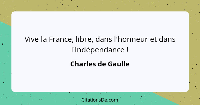 Vive la France, libre, dans l'honneur et dans l'indépendance !... - Charles de Gaulle