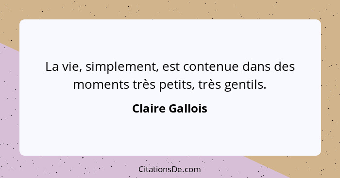 La vie, simplement, est contenue dans des moments très petits, très gentils.... - Claire Gallois