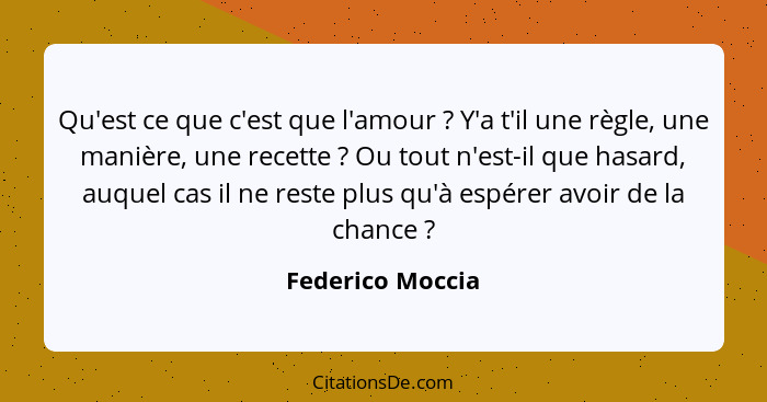 Qu'est ce que c'est que l'amour ? Y'a t'il une règle, une manière, une recette ? Ou tout n'est-il que hasard, auquel cas i... - Federico Moccia