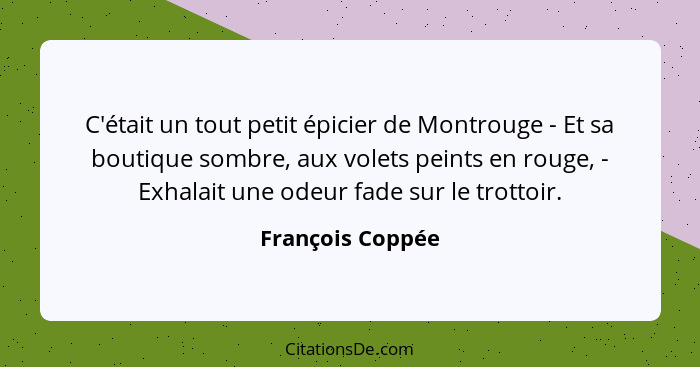 C'était un tout petit épicier de Montrouge - Et sa boutique sombre, aux volets peints en rouge, - Exhalait une odeur fade sur le tro... - François Coppée