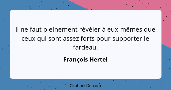 Il ne faut pleinement révéler à eux-mêmes que ceux qui sont assez forts pour supporter le fardeau.... - François Hertel