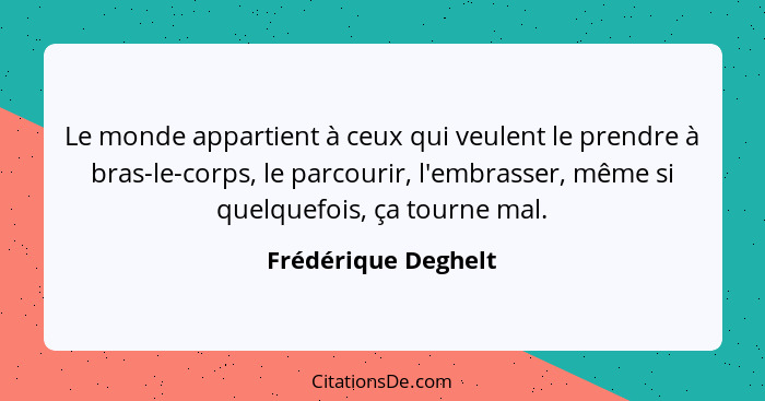 Le monde appartient à ceux qui veulent le prendre à bras-le-corps, le parcourir, l'embrasser, même si quelquefois, ça tourne mal.... - Frédérique Deghelt