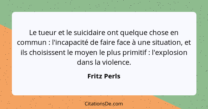 Le tueur et le suicidaire ont quelque chose en commun : l'incapacité de faire face à une situation, et ils choisissent le moyen le... - Fritz Perls