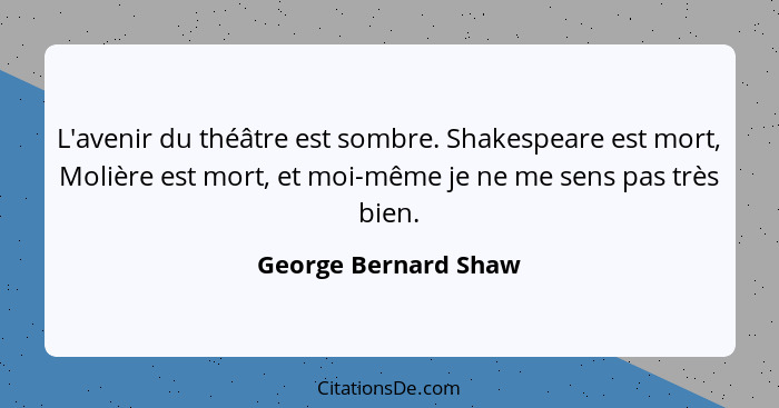 L'avenir du théâtre est sombre. Shakespeare est mort, Molière est mort, et moi-même je ne me sens pas très bien.... - George Bernard Shaw