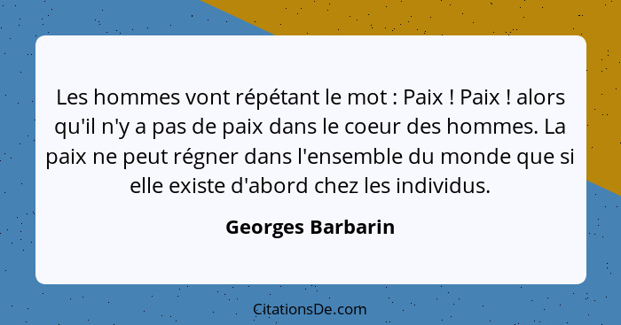 Les hommes vont répétant le mot : Paix ! Paix ! alors qu'il n'y a pas de paix dans le coeur des hommes. La paix ne p... - Georges Barbarin