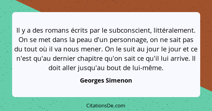 Il y a des romans écrits par le subconscient, littéralement. On se met dans la peau d'un personnage, on ne sait pas du tout où il va... - Georges Simenon