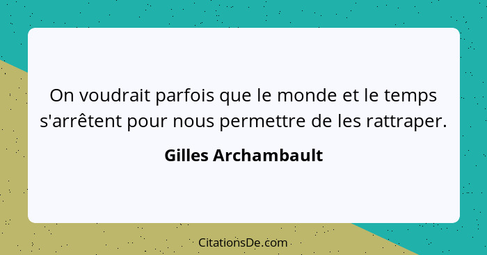 On voudrait parfois que le monde et le temps s'arrêtent pour nous permettre de les rattraper.... - Gilles Archambault