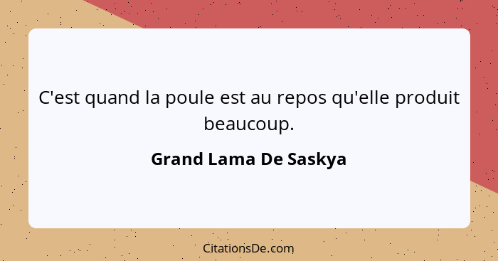 C'est quand la poule est au repos qu'elle produit beaucoup.... - Grand Lama De Saskya