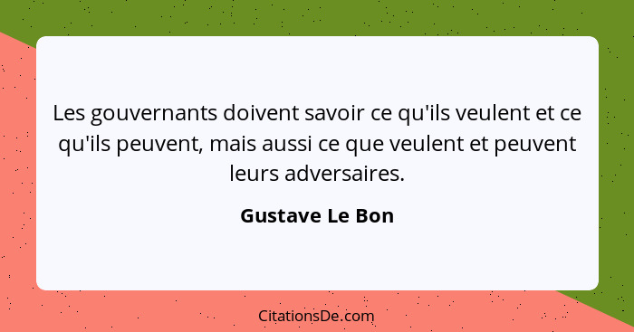 Les gouvernants doivent savoir ce qu'ils veulent et ce qu'ils peuvent, mais aussi ce que veulent et peuvent leurs adversaires.... - Gustave Le Bon