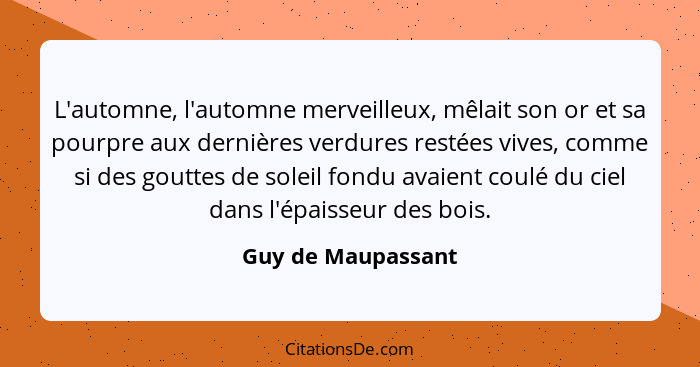 L'automne, l'automne merveilleux, mêlait son or et sa pourpre aux dernières verdures restées vives, comme si des gouttes de soleil... - Guy de Maupassant