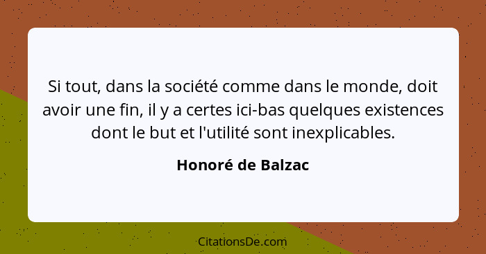 Si tout, dans la société comme dans le monde, doit avoir une fin, il y a certes ici-bas quelques existences dont le but et l'utilit... - Honoré de Balzac