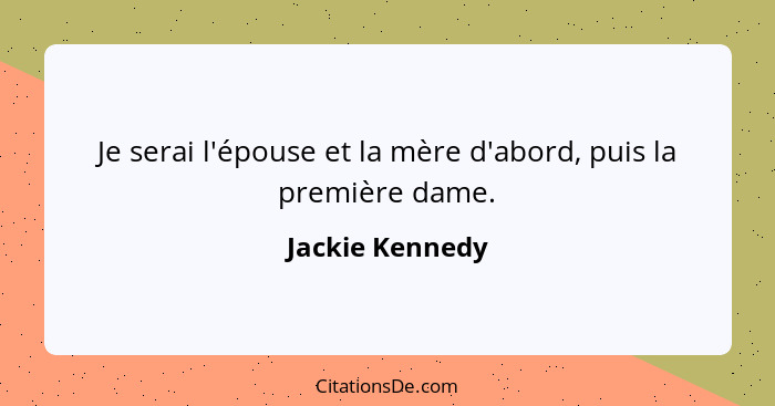 Je serai l'épouse et la mère d'abord, puis la première dame.... - Jackie Kennedy