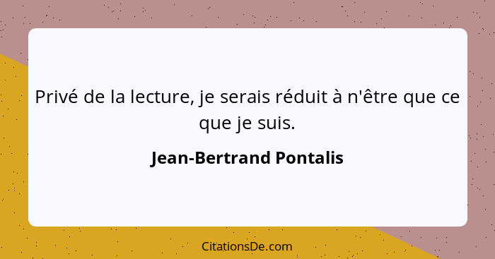 Privé de la lecture, je serais réduit à n'être que ce que je suis.... - Jean-Bertrand Pontalis