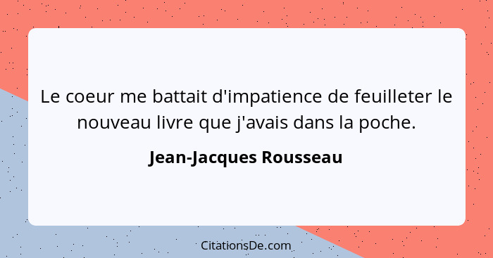 Le coeur me battait d'impatience de feuilleter le nouveau livre que j'avais dans la poche.... - Jean-Jacques Rousseau