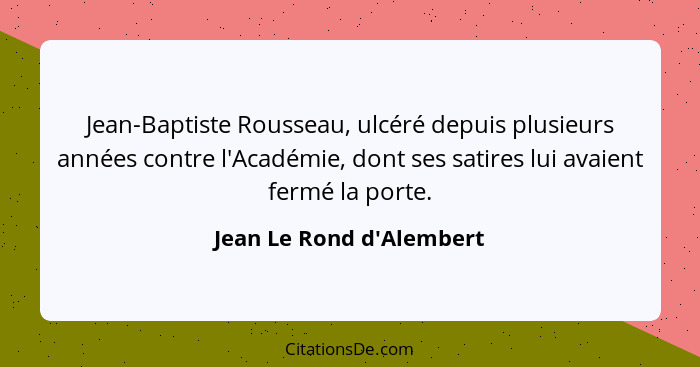 Jean-Baptiste Rousseau, ulcéré depuis plusieurs années contre l'Académie, dont ses satires lui avaient fermé la porte.... - Jean Le Rond d'Alembert