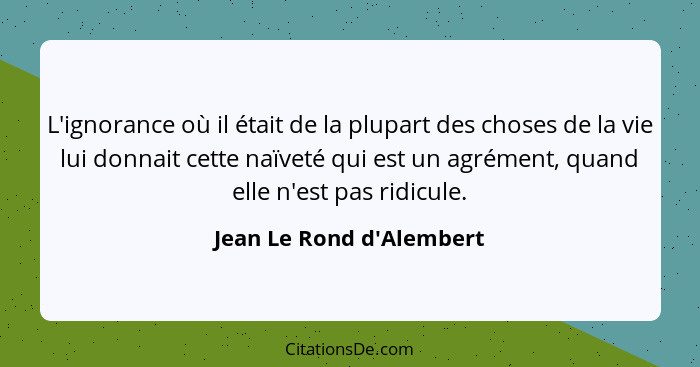 L'ignorance où il était de la plupart des choses de la vie lui donnait cette naïveté qui est un agrément, quand elle n'e... - Jean Le Rond d'Alembert