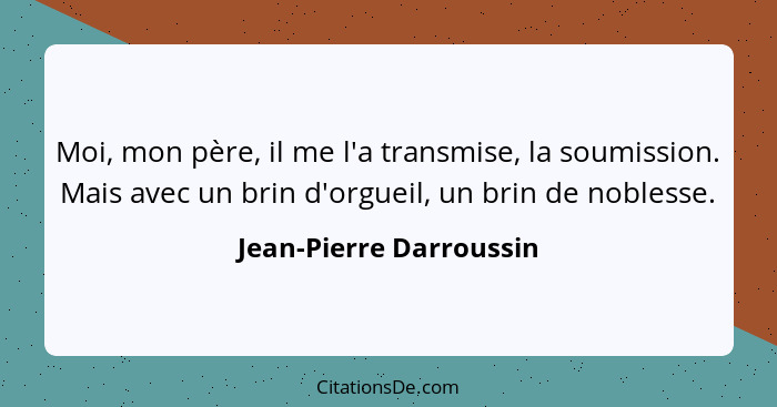 Moi, mon père, il me l'a transmise, la soumission. Mais avec un brin d'orgueil, un brin de noblesse.... - Jean-Pierre Darroussin