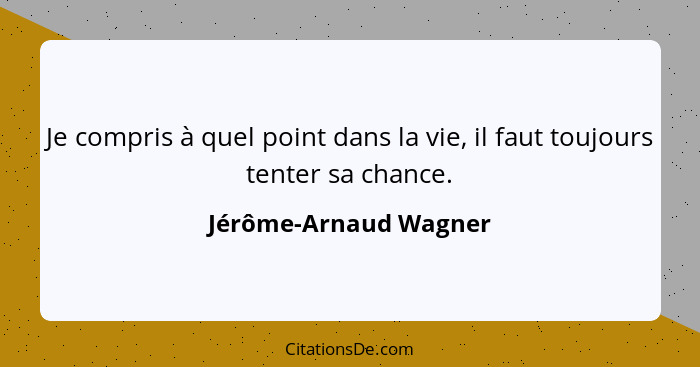 Je compris à quel point dans la vie, il faut toujours tenter sa chance.... - Jérôme-Arnaud Wagner