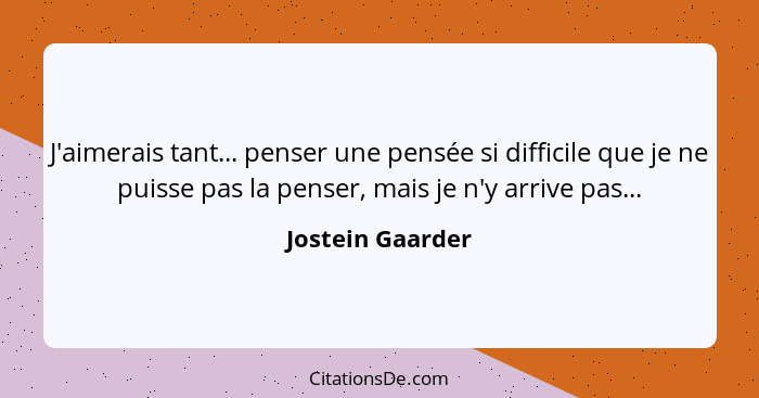 J'aimerais tant... penser une pensée si difficile que je ne puisse pas la penser, mais je n'y arrive pas...... - Jostein Gaarder