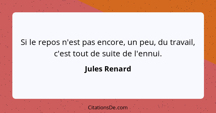 Si le repos n'est pas encore, un peu, du travail, c'est tout de suite de l'ennui.... - Jules Renard