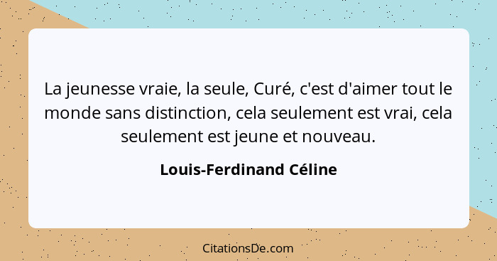 La jeunesse vraie, la seule, Curé, c'est d'aimer tout le monde sans distinction, cela seulement est vrai, cela seulement est... - Louis-Ferdinand Céline