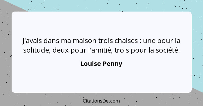 J'avais dans ma maison trois chaises : une pour la solitude, deux pour l'amitié, trois pour la société.... - Louise Penny