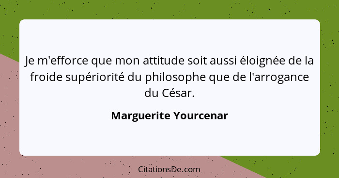 Je m'efforce que mon attitude soit aussi éloignée de la froide supériorité du philosophe que de l'arrogance du César.... - Marguerite Yourcenar