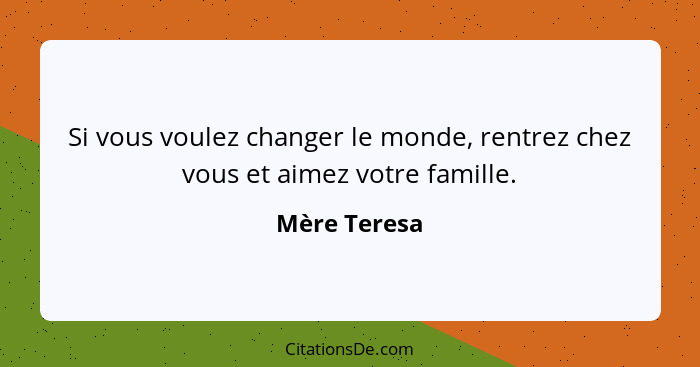 Si vous voulez changer le monde, rentrez chez vous et aimez votre famille.... - Mère Teresa