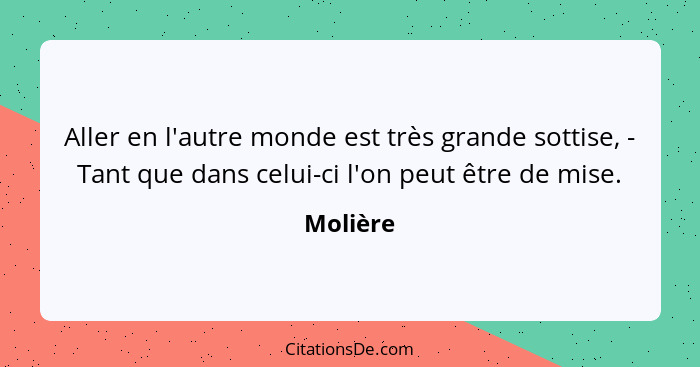 Aller en l'autre monde est très grande sottise, - Tant que dans celui-ci l'on peut être de mise.... - Molière