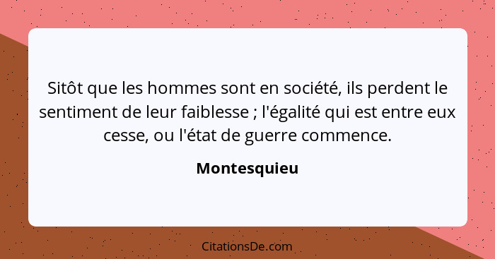 Sitôt que les hommes sont en société, ils perdent le sentiment de leur faiblesse ; l'égalité qui est entre eux cesse, ou l'état de... - Montesquieu