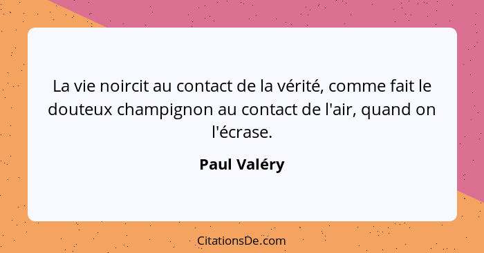 La vie noircit au contact de la vérité, comme fait le douteux champignon au contact de l'air, quand on l'écrase.... - Paul Valéry