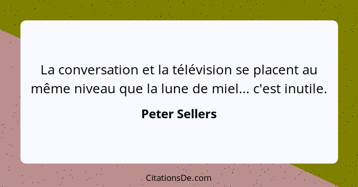 La conversation et la télévision se placent au même niveau que la lune de miel... c'est inutile.... - Peter Sellers