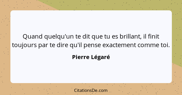 Quand quelqu'un te dit que tu es brillant, il finit toujours par te dire qu'il pense exactement comme toi.... - Pierre Légaré