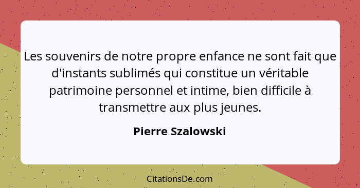 Les souvenirs de notre propre enfance ne sont fait que d'instants sublimés qui constitue un véritable patrimoine personnel et intim... - Pierre Szalowski