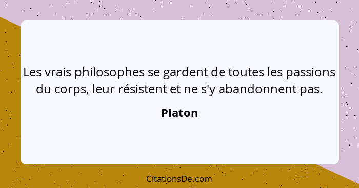 Les vrais philosophes se gardent de toutes les passions du corps, leur résistent et ne s'y abandonnent pas.... - Platon