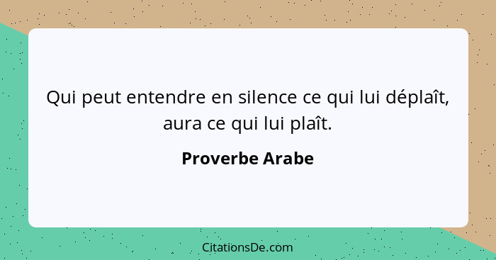 Qui peut entendre en silence ce qui lui déplaît, aura ce qui lui plaît.... - Proverbe Arabe