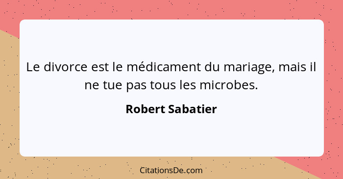 Le divorce est le médicament du mariage, mais il ne tue pas tous les microbes.... - Robert Sabatier