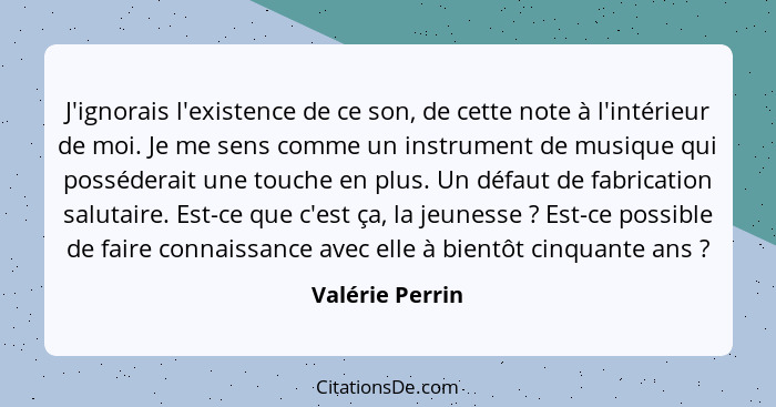 J'ignorais l'existence de ce son, de cette note à l'intérieur de moi. Je me sens comme un instrument de musique qui posséderait une t... - Valérie Perrin